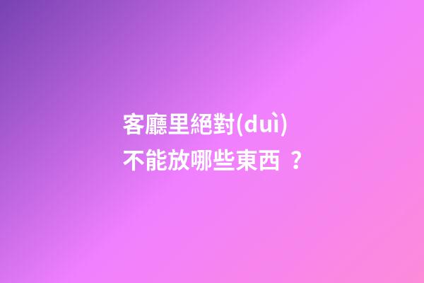 客廳里絕對(duì)不能放哪些東西？